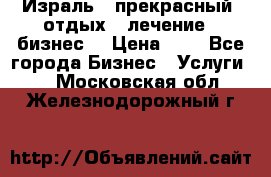 Израль - прекрасный  отдых - лечение - бизнес  › Цена ­ 1 - Все города Бизнес » Услуги   . Московская обл.,Железнодорожный г.